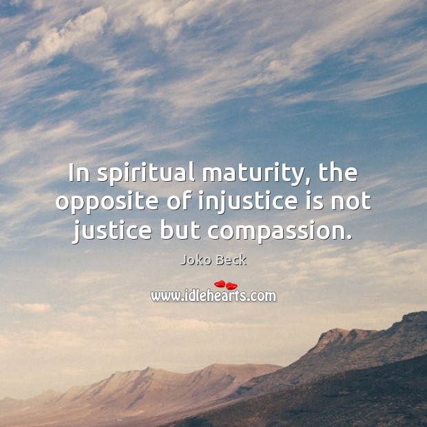 In spiritual maturity, the opposite of injustice is not justice but compassion. Joko Beck Picture Quote