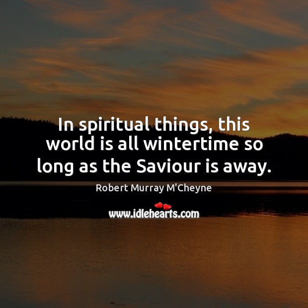 In spiritual things, this world is all wintertime so long as the Saviour is away. Image