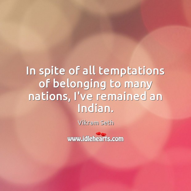 In spite of all temptations of belonging to many nations, I’ve remained an Indian. Vikram Seth Picture Quote