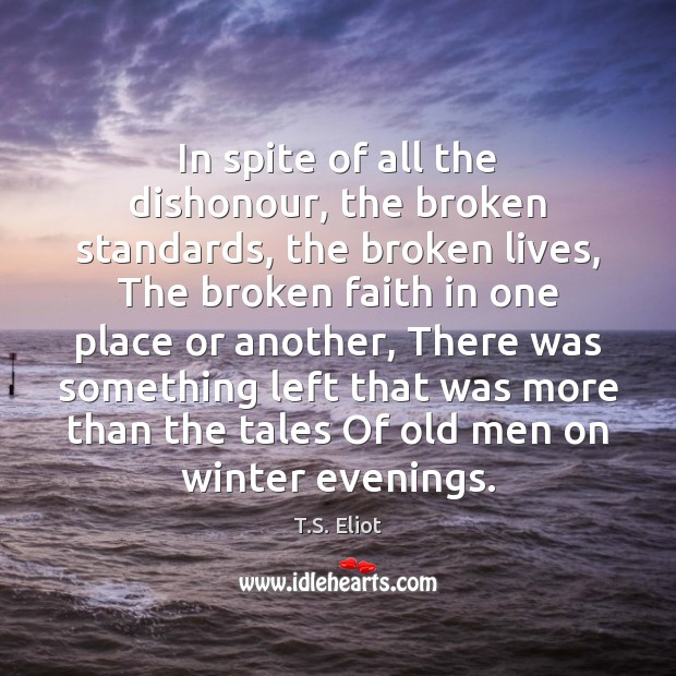 In spite of all the dishonour, the broken standards, the broken lives, T.S. Eliot Picture Quote