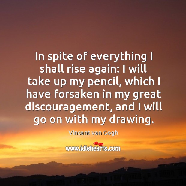 In spite of everything I shall rise again: I will take up my pencil Vincent van Gogh Picture Quote