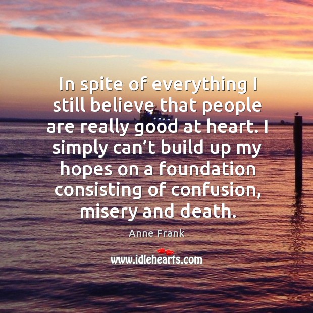 In spite of everything I still believe that people are really good at heart. Anne Frank Picture Quote