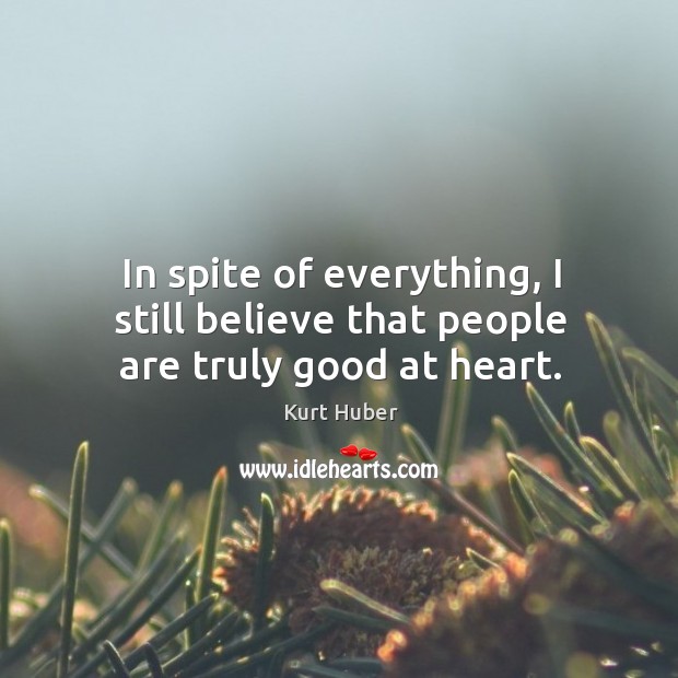 In spite of everything, I still believe that people are truly good at heart. Kurt Huber Picture Quote