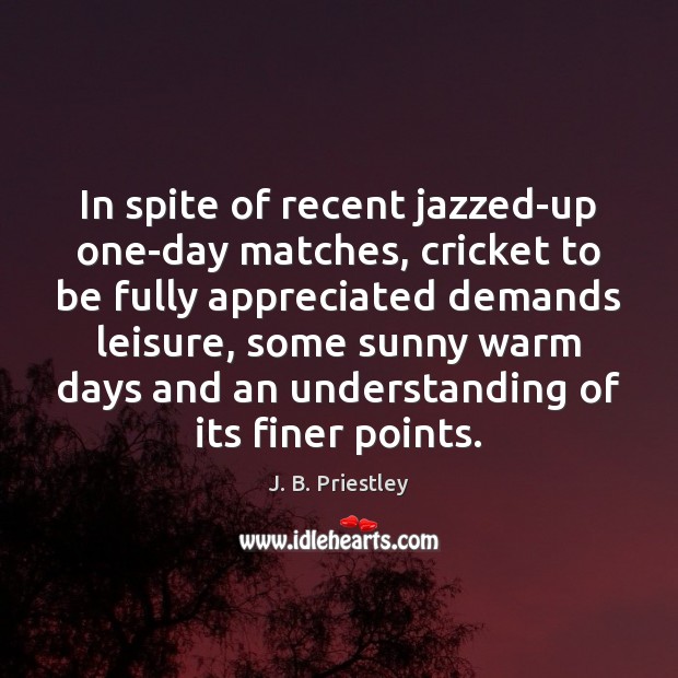 In spite of recent jazzed-up one-day matches, cricket to be fully appreciated J. B. Priestley Picture Quote