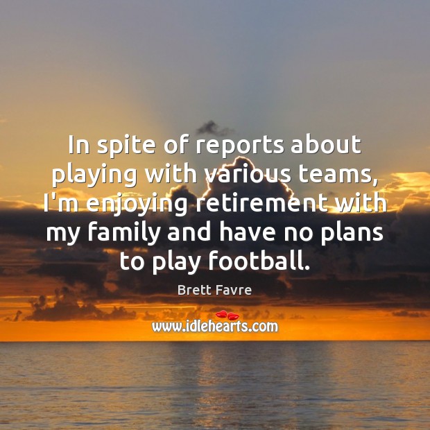 In spite of reports about playing with various teams, I’m enjoying retirement Brett Favre Picture Quote