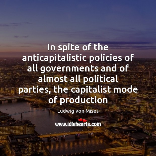 In spite of the anticapitalistic policies of all governments and of almost Ludwig von Mises Picture Quote