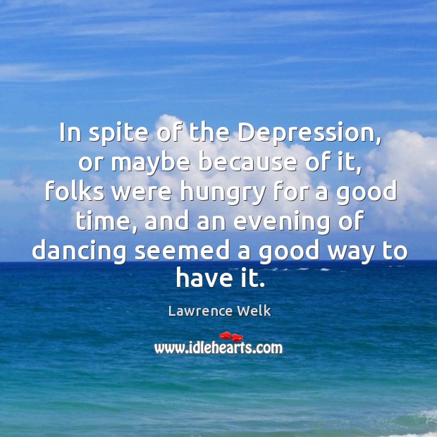 In spite of the depression, or maybe because of it Lawrence Welk Picture Quote