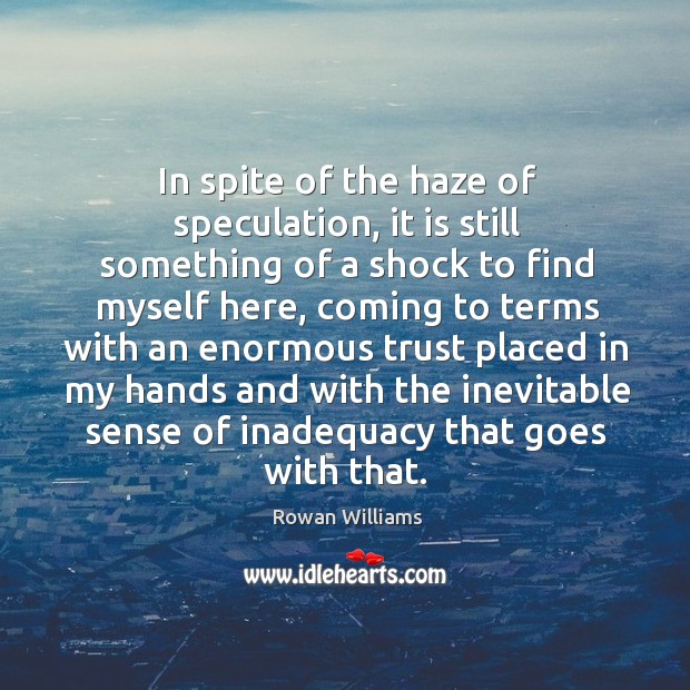 In spite of the haze of speculation, it is still something of a shock to find myself here Rowan Williams Picture Quote