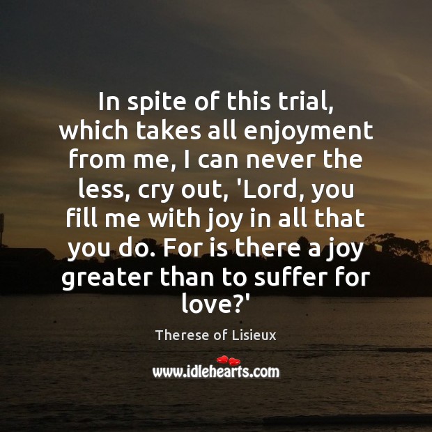 In spite of this trial, which takes all enjoyment from me, I Therese of Lisieux Picture Quote