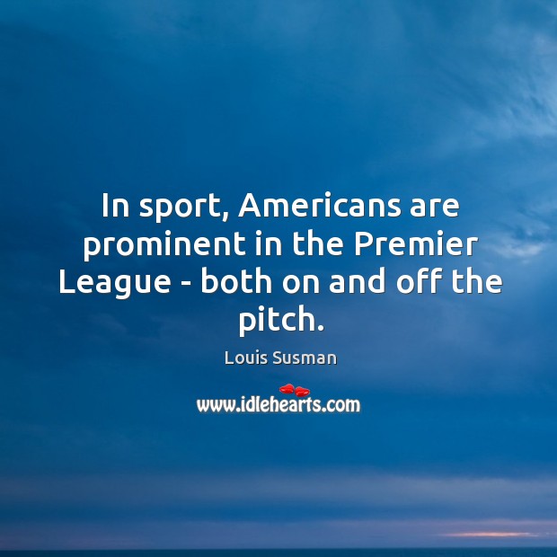 In sport, Americans are prominent in the Premier League – both on and off the pitch. Louis Susman Picture Quote