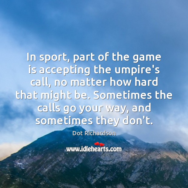 In sport, part of the game is accepting the umpire’s call, no Dot Richardson Picture Quote