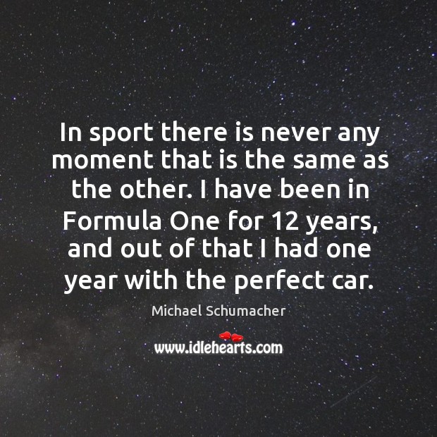 In sport there is never any moment that is the same as the other. I have been in formula one for 12 years Image