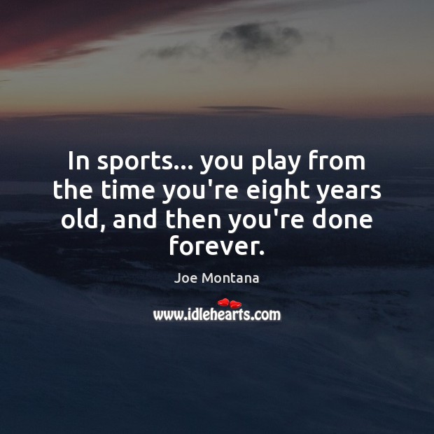 In sports… you play from the time you’re eight years old, and then you’re done forever. Joe Montana Picture Quote