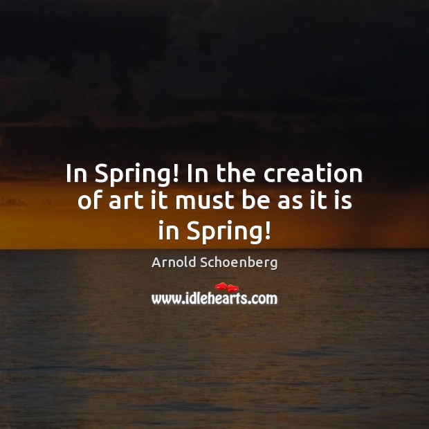 In Spring! In the creation of art it must be as it is in Spring! Arnold Schoenberg Picture Quote