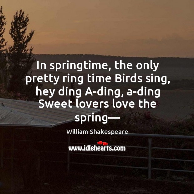 In springtime, the only pretty ring time Birds sing, hey ding A-ding, William Shakespeare Picture Quote