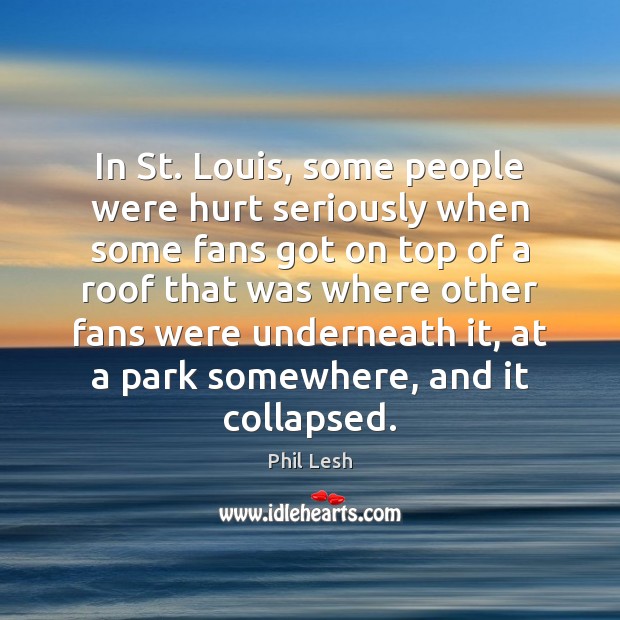 In St. Louis, some people were hurt seriously when some fans got Phil Lesh Picture Quote