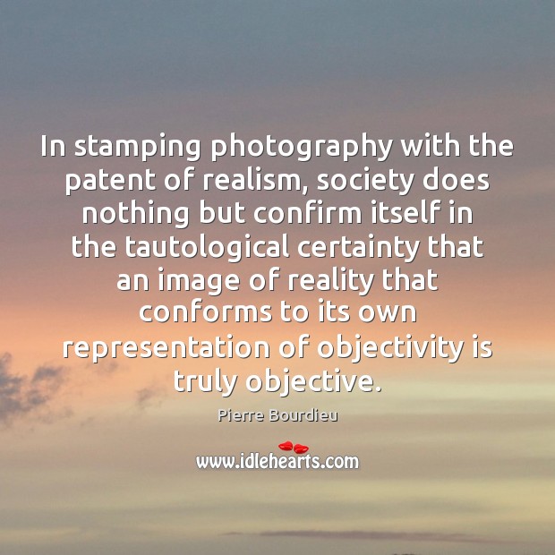 In stamping photography with the patent of realism, society does nothing but Pierre Bourdieu Picture Quote