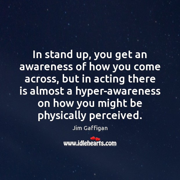 In stand up, you get an awareness of how you come across, Jim Gaffigan Picture Quote