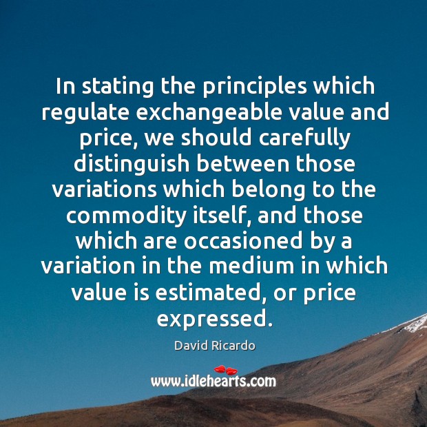 In stating the principles which regulate exchangeable value and price David Ricardo Picture Quote