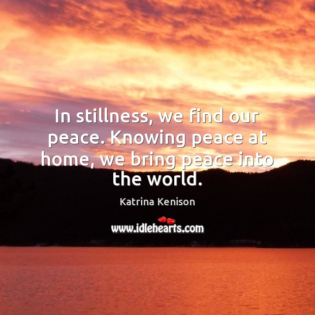 In stillness, we find our peace. Knowing peace at home, we bring peace into the world. Katrina Kenison Picture Quote
