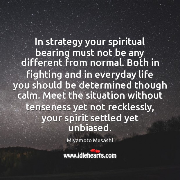 In strategy your spiritual bearing must not be any different from normal. Miyamoto Musashi Picture Quote