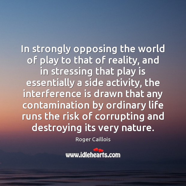 In strongly opposing the world of play to that of reality, and Roger Caillois Picture Quote
