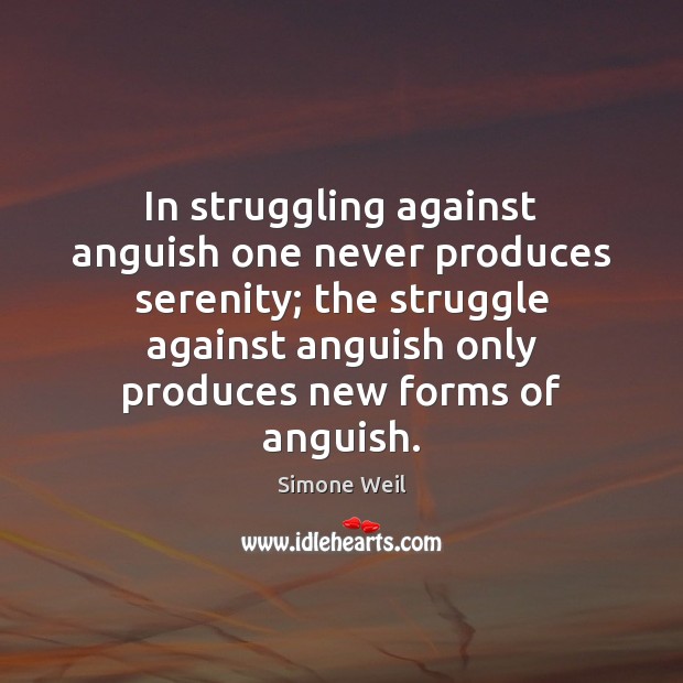 In struggling against anguish one never produces serenity; the struggle against anguish 