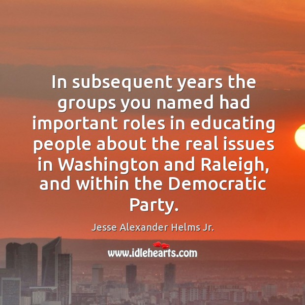 In subsequent years the groups you named had important roles in educating Jesse Alexander Helms Jr. Picture Quote