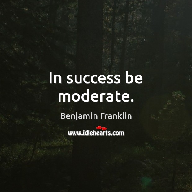 In success be moderate. Benjamin Franklin Picture Quote