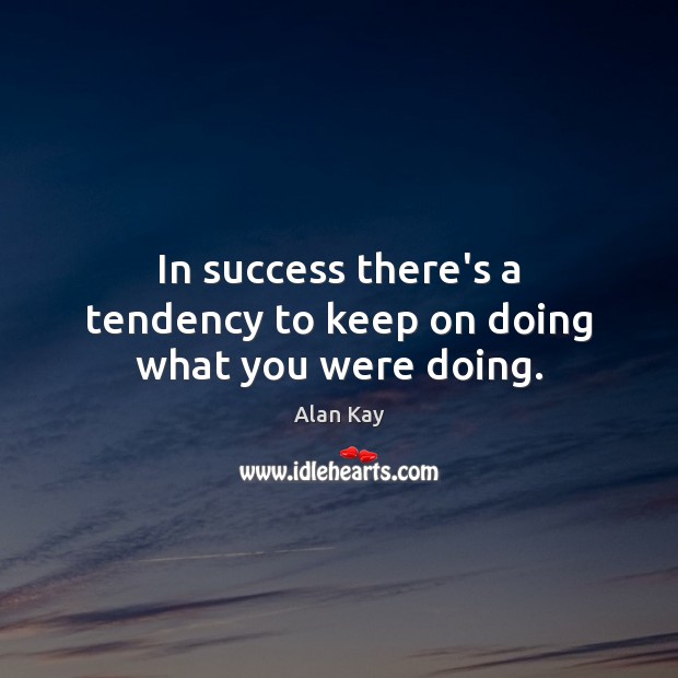 In success there’s a tendency to keep on doing what you were doing. Image