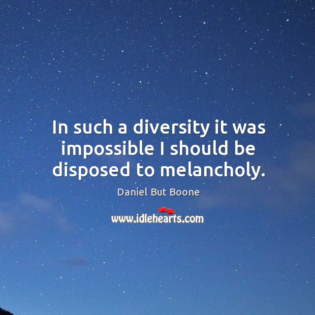 In such a diversity it was impossible I should be disposed to melancholy. Daniel But Boone Picture Quote
