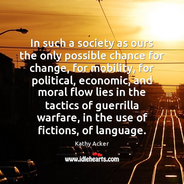 In such a society as ours the only possible chance for change, Kathy Acker Picture Quote