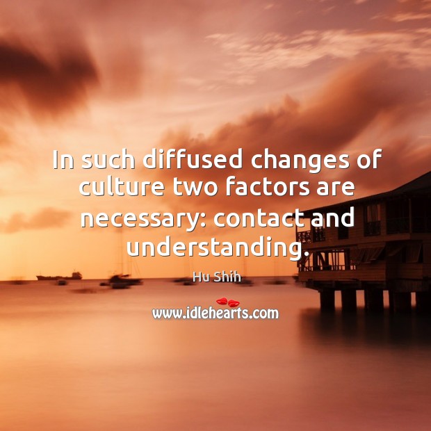In such diffused changes of culture two factors are necessary: contact and understanding. Hu Shih Picture Quote