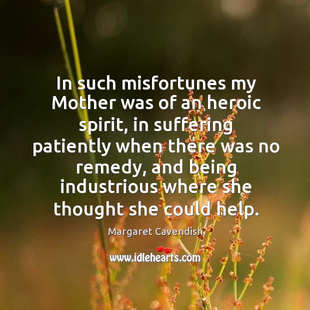 In such misfortunes my mother was of an heroic spirit, in suffering patiently when there Margaret Cavendish Picture Quote