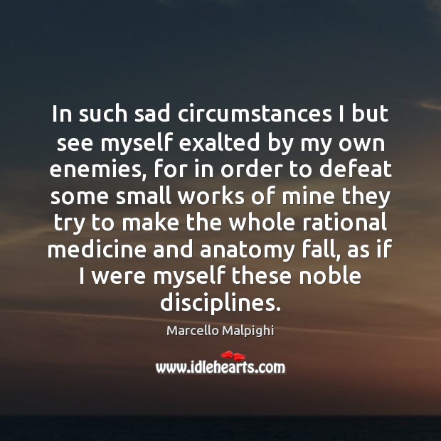 In such sad circumstances I but see myself exalted by my own Marcello Malpighi Picture Quote