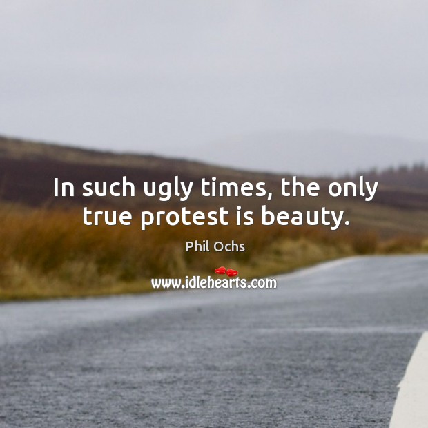 In such ugly times, the only true protest is beauty. Phil Ochs Picture Quote