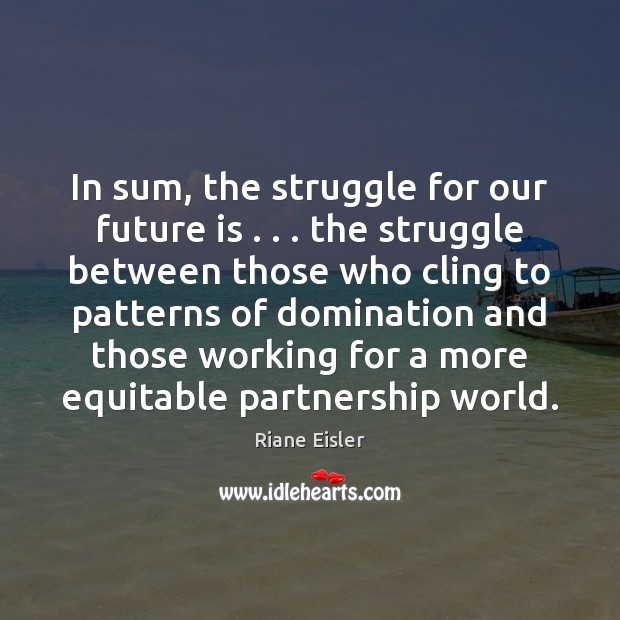 In sum, the struggle for our future is . . . the struggle between those Riane Eisler Picture Quote