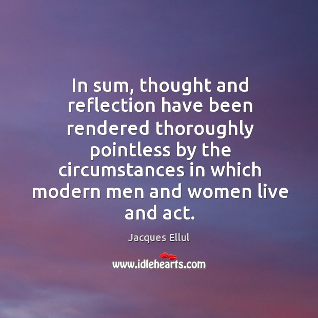 In sum, thought and reflection have been rendered thoroughly pointless by the circumstances Jacques Ellul Picture Quote