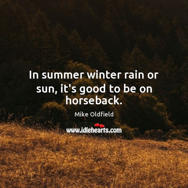 In summer winter rain or sun, it’s good to be on horseback. Mike Oldfield Picture Quote