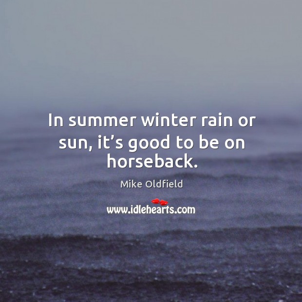 In summer winter rain or sun, it’s good to be on horseback. Mike Oldfield Picture Quote