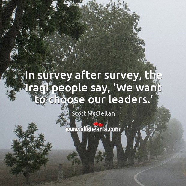 In survey after survey, the iraqi people say, ‘we want to choose our leaders.’ Scott McClellan Picture Quote