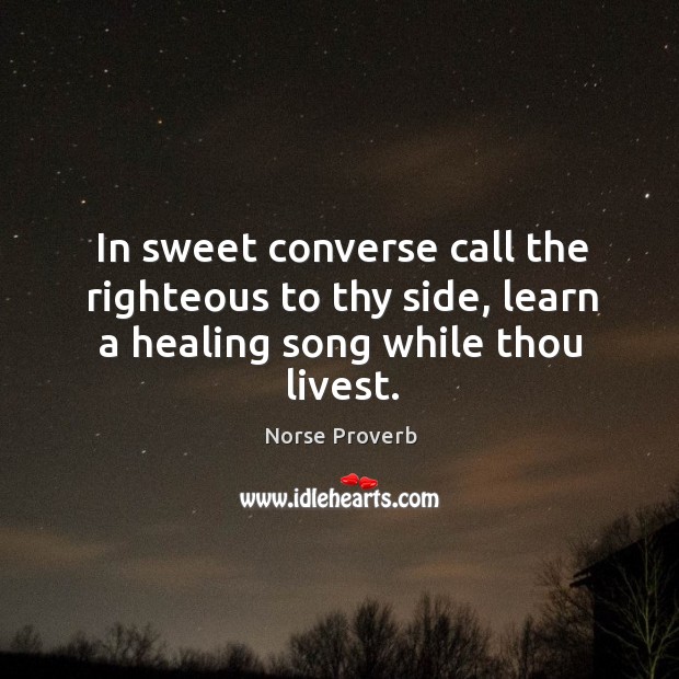 In sweet converse call the righteous to thy side, learn a healing song while thou livest. Norse Proverbs Image