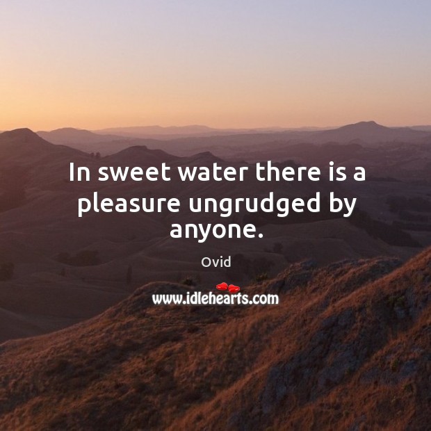In sweet water there is a pleasure ungrudged by anyone. Ovid Picture Quote