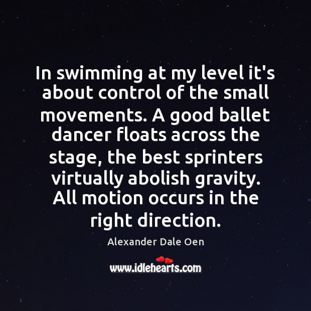 In swimming at my level it’s about control of the small movements. 