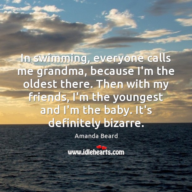 In swimming, everyone calls me grandma, because I’m the oldest there. Then Amanda Beard Picture Quote