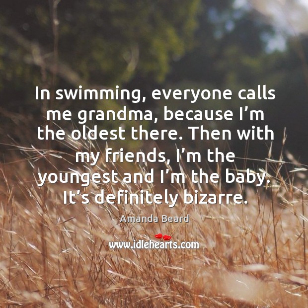 In swimming, everyone calls me grandma, because I’m the oldest there. Amanda Beard Picture Quote