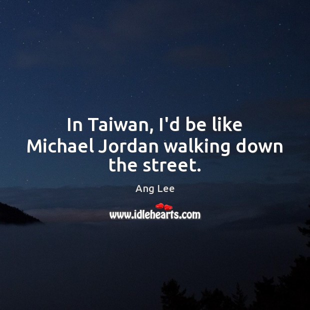 In Taiwan, I’d be like Michael Jordan walking down the street. Ang Lee Picture Quote