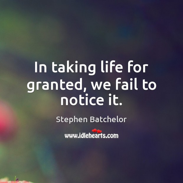 In taking life for granted, we fail to notice it. Image