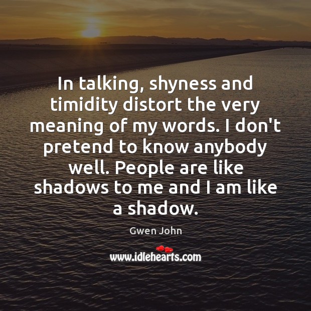In talking, shyness and timidity distort the very meaning of my words. Image