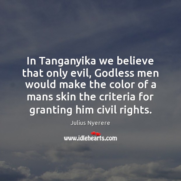 In Tanganyika we believe that only evil, Godless men would make the Julius Nyerere Picture Quote